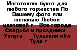 Изготовлю букет для любого торжества.По Вашему фото или желанию.Любой цветовой г - Все города Свадьба и праздники » Услуги   . Тульская обл.,Тула г.